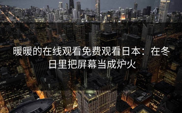 暖暖的在线观看免费观看日本:在冬日里把屏幕当成炉火 暖暖的在线观看免费观看日本:在冬日里把屏幕当成炉火