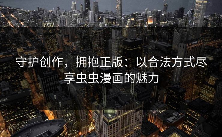 守护创作,拥抱正版:以合法方式尽享虫虫漫画的魅力 守护创作,拥抱正版:以合法方式尽享虫虫漫画的魅力