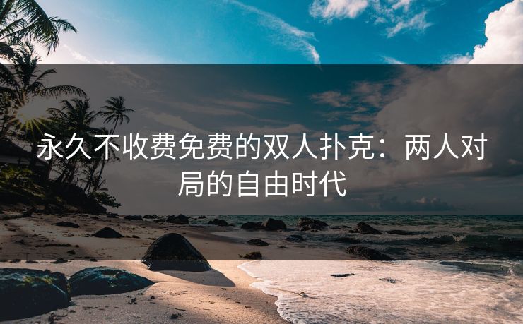 永久不收费免费的双人扑克：两人对局的自由时代