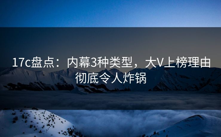 17c盘点：内幕3种类型，大V上榜理由彻底令人炸锅