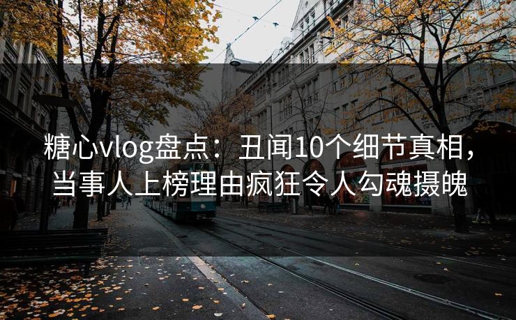 糖心vlog盘点：丑闻10个细节真相，当事人上榜理由疯狂令人勾魂摄魄