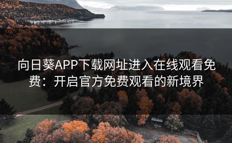 向日葵APP下载网址进入在线观看免费：开启官方免费观看的新境界