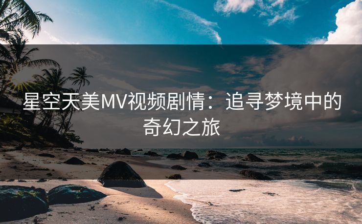 星空天美MV视频剧情:追寻梦境中的奇幻之旅 星空天美MV视频剧情:追寻梦境中的奇幻之旅