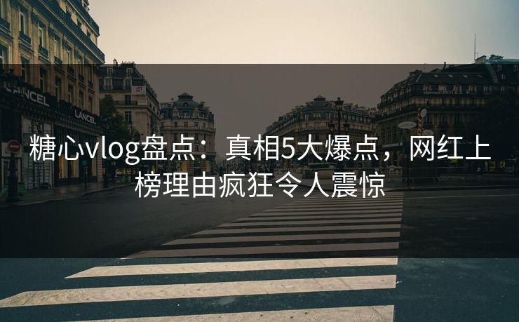 糖心vlog盘点：真相5大爆点，网红上榜理由疯狂令人震惊