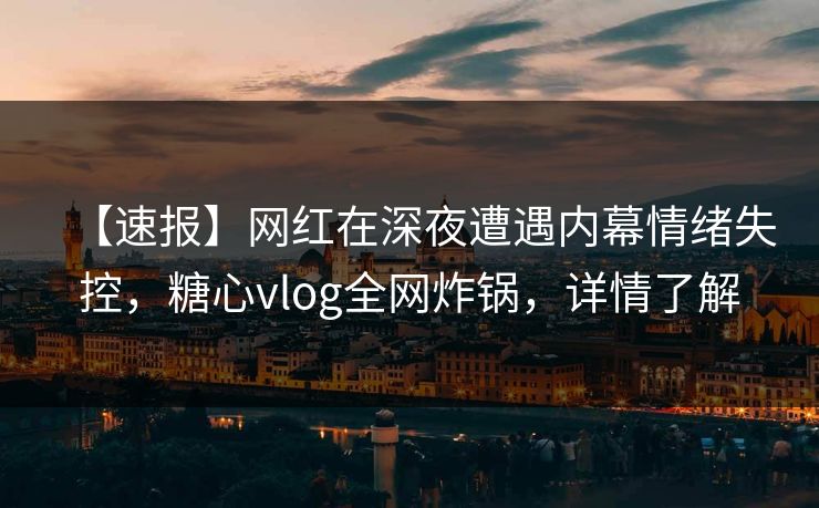【速报】网红在深夜遭遇内幕情绪失控，糖心vlog全网炸锅，详情了解