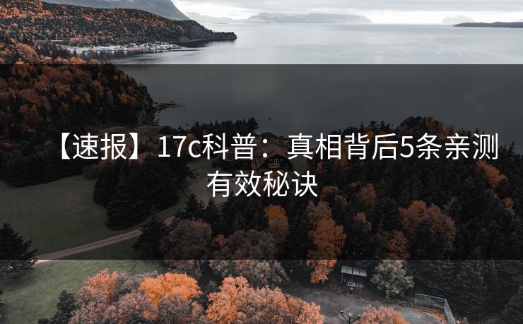 【速报】17c科普：真相背后5条亲测有效秘诀