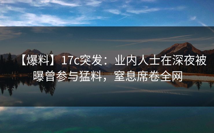 【爆料】17c突发：业内人士在深夜被曝曾参与猛料，窒息席卷全网