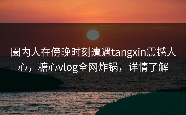 圈内人在傍晚时刻遭遇tangxin震撼人心,糖心vlog全网炸锅,详情了解 圈内人在傍晚时刻遭遇tangxin震撼人心,糖心vlog全网炸锅,详情了解