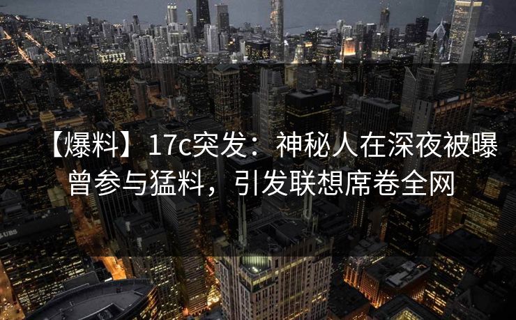 【爆料】17c突发:神秘人在深夜被曝曾参与猛料,引发联想席卷全网 【爆料】17c突发:神秘人在深夜被曝曾参与猛料,引发联想席卷全网