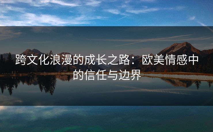 跨文化浪漫的成长之路：欧美情感中的信任与边界