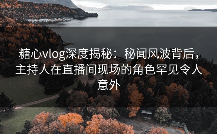 糖心vlog深度揭秘：秘闻风波背后，主持人在直播间现场的角色罕见令人意外