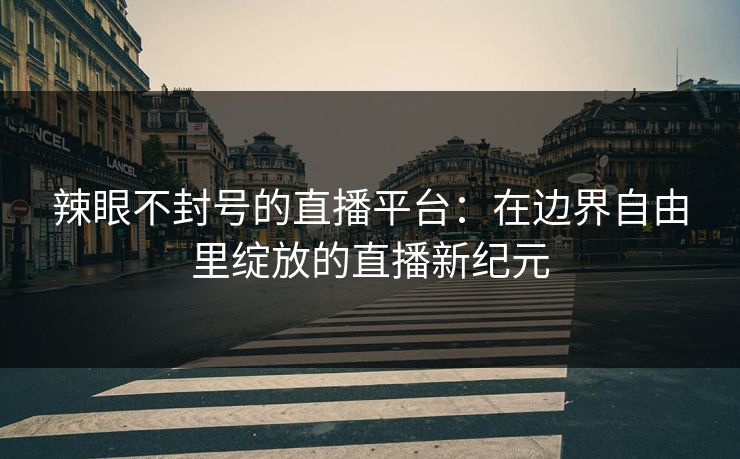辣眼不封号的直播平台:在边界自由里绽放的直播新纪元 辣眼不封号的直播平台:在边界自由里绽放的直播新纪元
