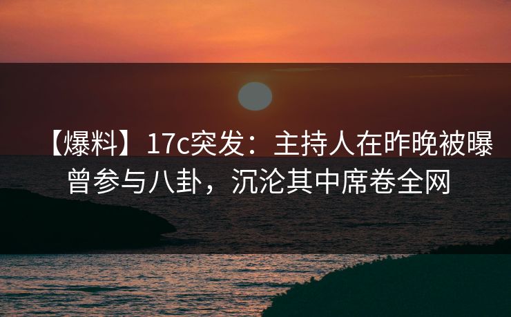 【爆料】17c突发:主持人在昨晚被曝曾参与八卦,沉沦其中席卷全网 【爆料】17c突发:主持人在昨晚被曝曾参与八卦,沉沦其中席卷全网