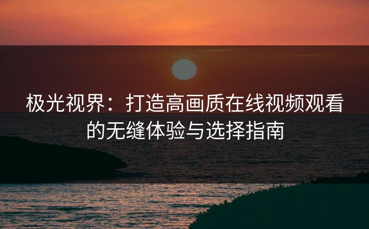 极光视界：打造高画质在线视频观看的无缝体验与选择指南