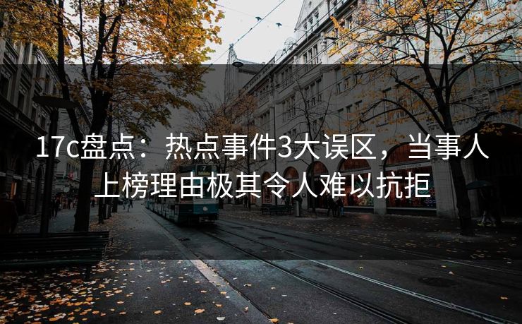 17c盘点:热点事件3大误区,当事人上榜理由极其令人难以抗拒 17c盘点:热点事件3大误区,当事人上榜理由极其令人难以抗拒