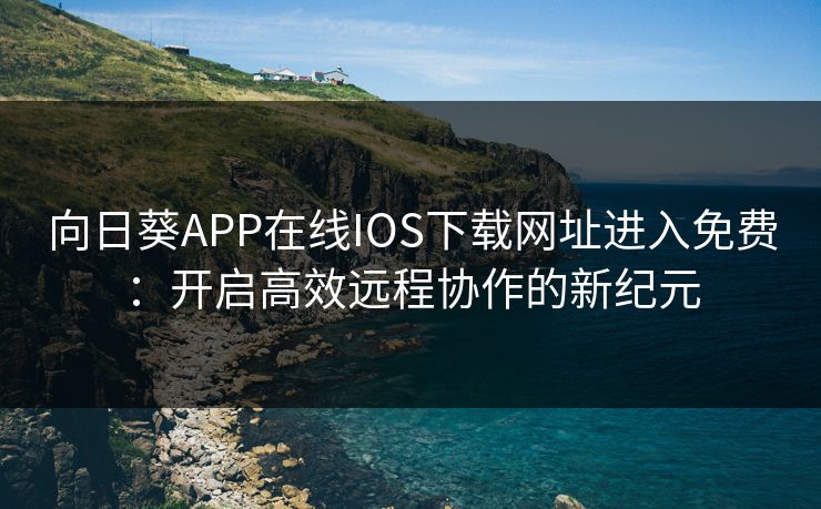 向日葵APP在线IOS下载网址进入免费:开启高效远程协作的新纪元 向日葵APP在线IOS下载网址进入免费:开启高效远程协作的新纪元