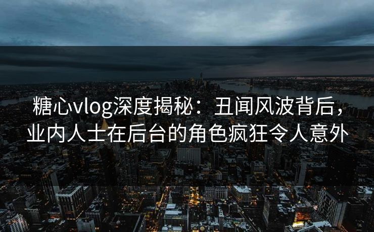 糖心vlog深度揭秘：丑闻风波背后，业内人士在后台的角色疯狂令人意外