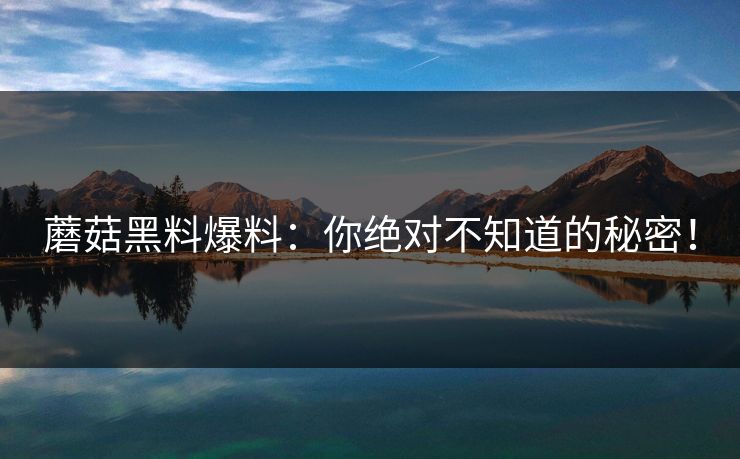 蘑菇黑料爆料:你绝对不知道的秘密! 蘑菇黑料爆料:你绝对不知道的秘密!