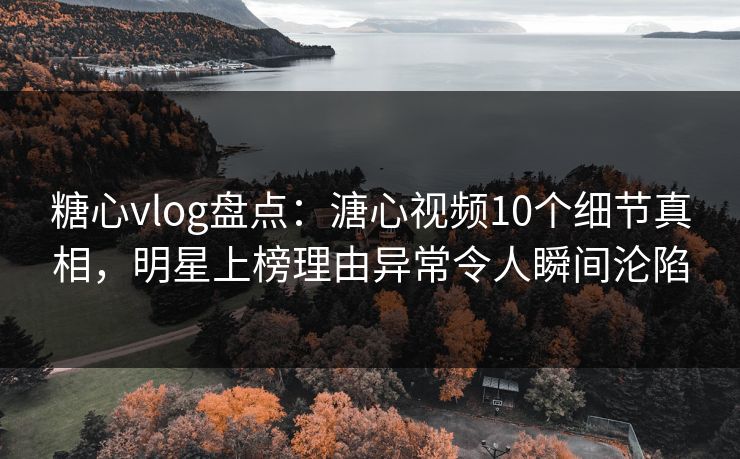 糖心vlog盘点：溏心视频10个细节真相，明星上榜理由异常令人瞬间沦陷
