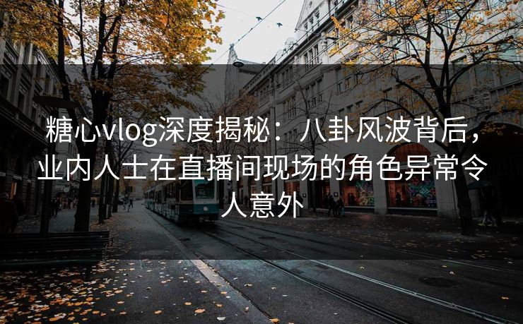 糖心vlog深度揭秘:八卦风波背后,业内人士在直播间现场的角色异常令人意外 糖心vlog深度揭秘:八卦风波背后,业内人士在直播间现场的角色异常令人意外