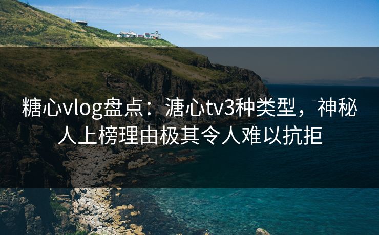 糖心vlog盘点：溏心tv3种类型，神秘人上榜理由极其令人难以抗拒
