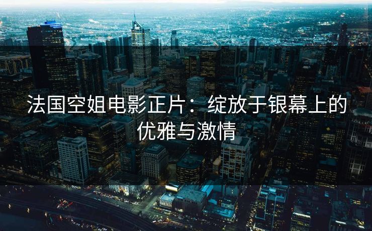 法国空姐电影正片：绽放于银幕上的优雅与激情