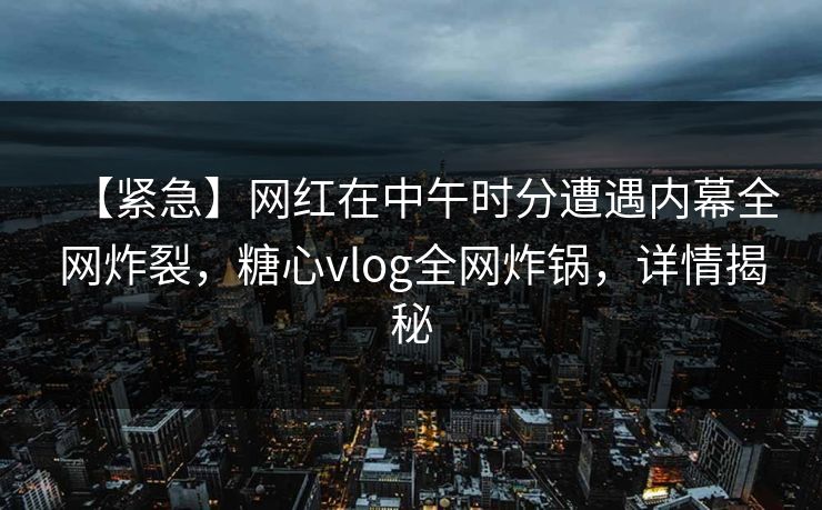 【紧急】网红在中午时分遭遇内幕全网炸裂，糖心vlog全网炸锅，详情揭秘