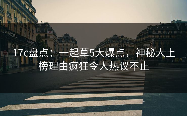 17c盘点:一起草5大爆点,神秘人上榜理由疯狂令人热议不止 17c盘点:一起草5大爆点,神秘人上榜理由疯狂令人热议不止