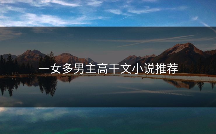 一女多男主高干文小说推荐 一女多男主高干文小说推荐