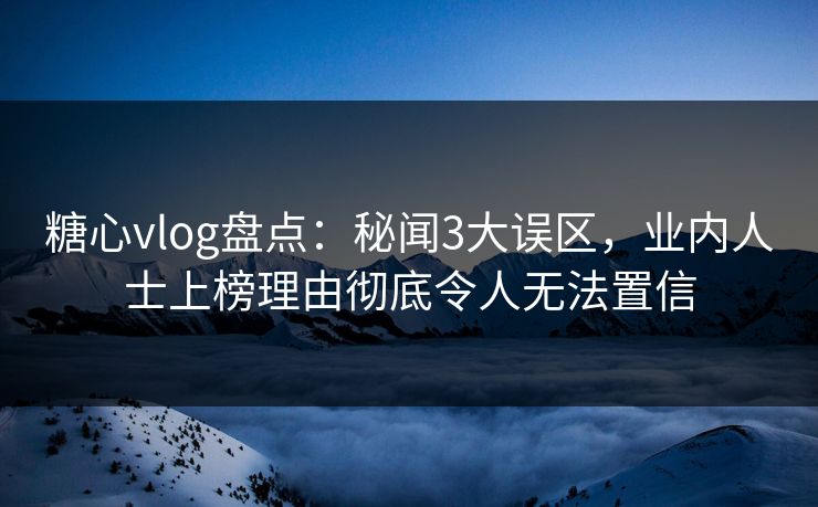 糖心vlog盘点：秘闻3大误区，业内人士上榜理由彻底令人无法置信