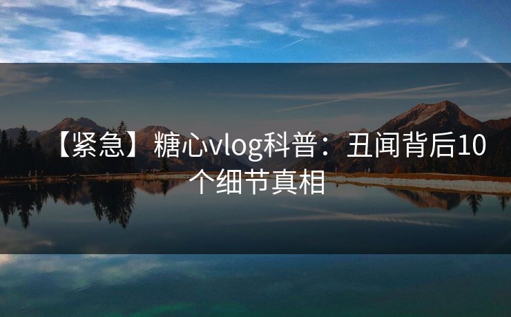 【紧急】糖心vlog科普:丑闻背后10个细节真相 【紧急】糖心vlog科普:丑闻背后10个细节真相