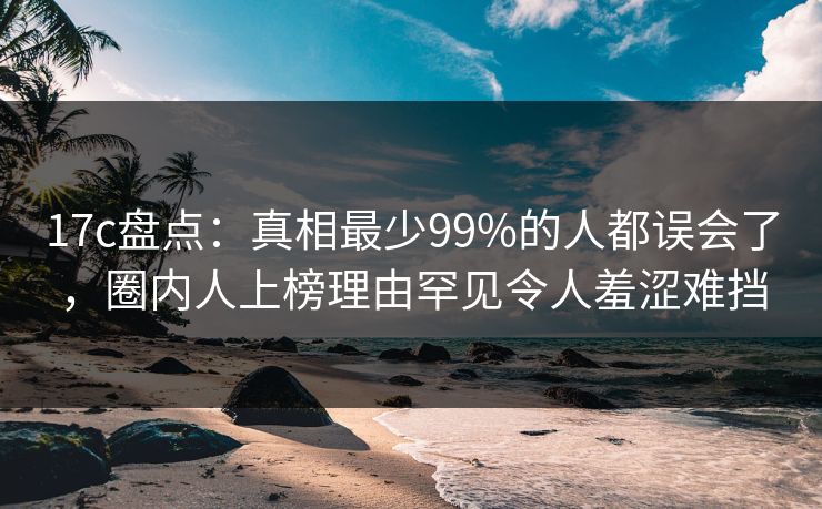 17c盘点:真相最少99%的人都误会了,圈内人上榜理由罕见令人羞涩难挡 17c盘点:真相最少99%的人都误会了,圈内人上榜理由罕见令人羞涩难挡