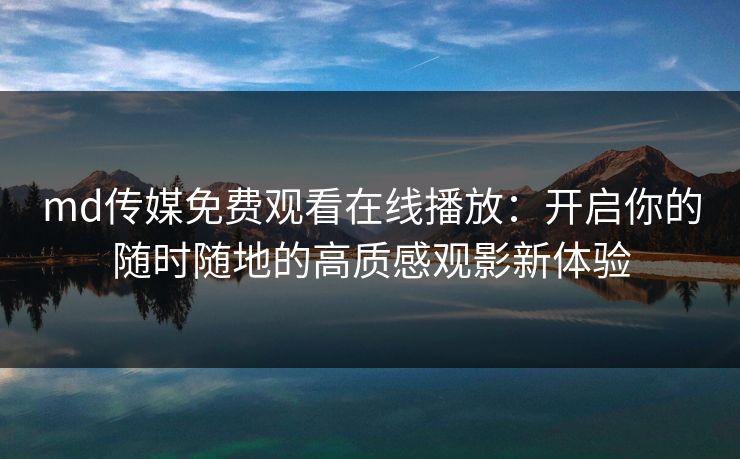 md传媒免费观看在线播放：开启你的随时随地的高质感观影新体验