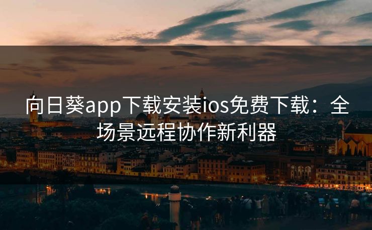 向日葵app下载安装ios免费下载：全场景远程协作新利器