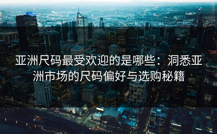 亚洲尺码最受欢迎的是哪些：洞悉亚洲市场的尺码偏好与选购秘籍