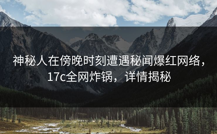 神秘人在傍晚时刻遭遇秘闻爆红网络，17c全网炸锅，详情揭秘