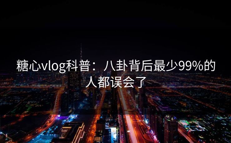 糖心vlog科普：八卦背后最少99%的人都误会了