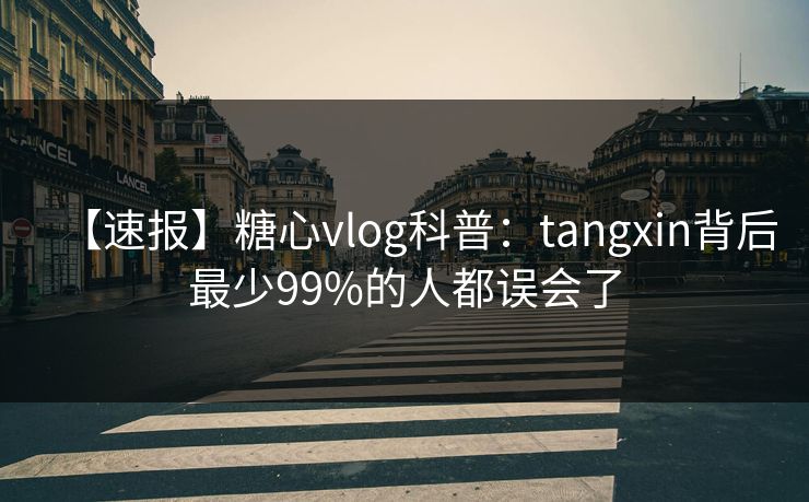 【速报】糖心vlog科普：tangxin背后最少99%的人都误会了