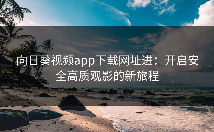 向日葵视频app下载网址进：开启安全高质观影的新旅程