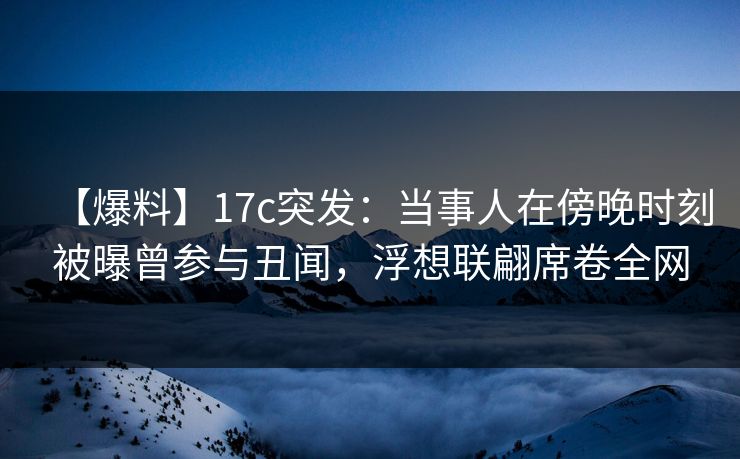 【爆料】17c突发：当事人在傍晚时刻被曝曾参与丑闻，浮想联翩席卷全网
