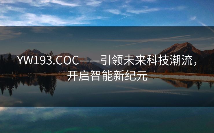 YW193.COC——引领未来科技潮流,开启智能新纪元 YW193.COC——引领未来科技潮流,开启智能新纪元
