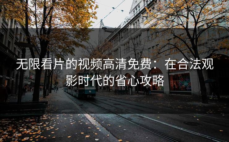 无限看片的视频高清免费：在合法观影时代的省心攻略