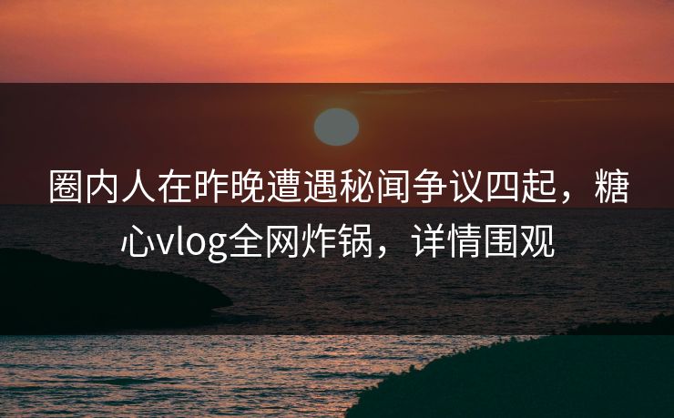 圈内人在昨晚遭遇秘闻争议四起,糖心vlog全网炸锅,详情围观 圈内人在昨晚遭遇秘闻争议四起,糖心vlog全网炸锅,详情围观