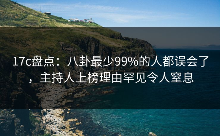 17c盘点：八卦最少99%的人都误会了，主持人上榜理由罕见令人窒息
