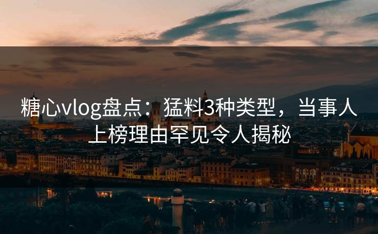 糖心vlog盘点：猛料3种类型，当事人上榜理由罕见令人揭秘