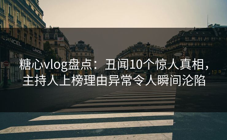 糖心vlog盘点：丑闻10个惊人真相，主持人上榜理由异常令人瞬间沦陷