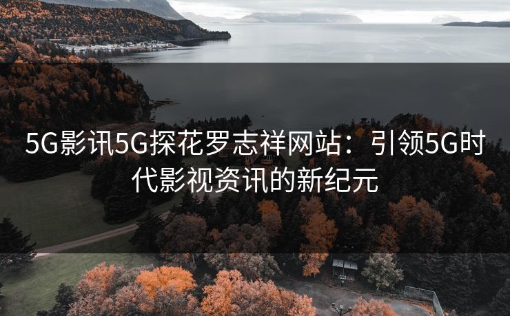 5G影讯5G探花罗志祥网站：引领5G时代影视资讯的新纪元