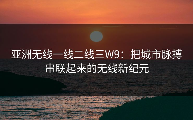 亚洲无线一线二线三W9:把城市脉搏串联起来的无线新纪元 亚洲无线一线二线三W9:把城市脉搏串联起来的无线新纪元