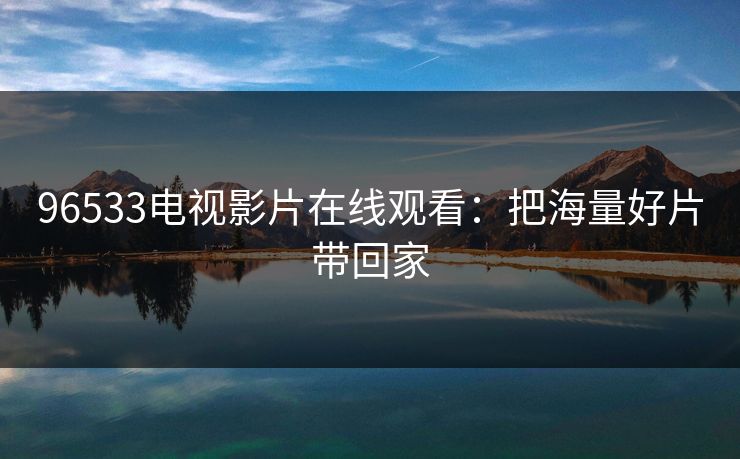 96533电视影片在线观看:把海量好片带回家 96533电视影片在线观看:把海量好片带回家