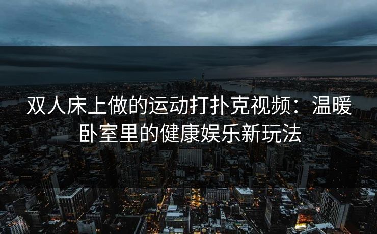 双人床上做的运动打扑克视频：温暖卧室里的健康娱乐新玩法